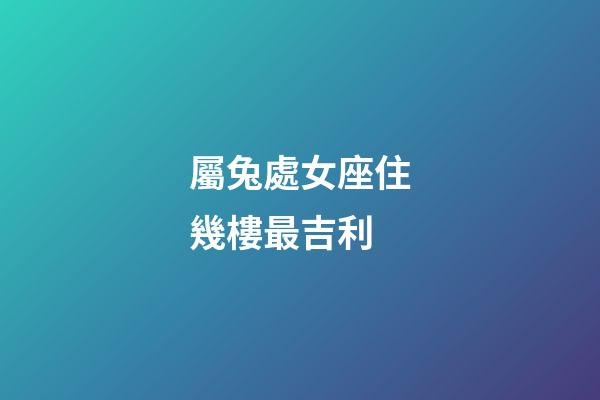 屬兔處女座住幾樓最吉利-第1張-星座運勢-玄機派