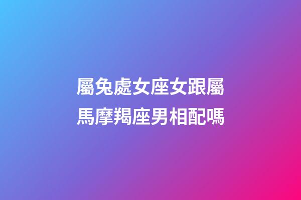 屬兔處女座女跟屬馬摩羯座男相配嗎-第1張-星座運勢-玄機派