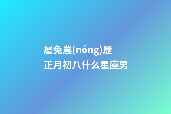 屬兔農(nóng)歷正月初八什么星座男-第1張-星座運勢-玄機派