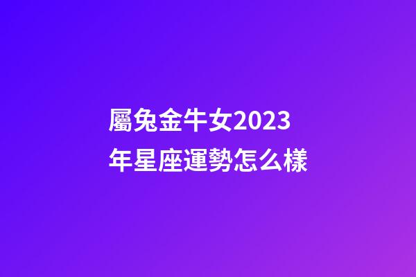 屬兔金牛女2023年星座運勢怎么樣-第1張-星座運勢-玄機派