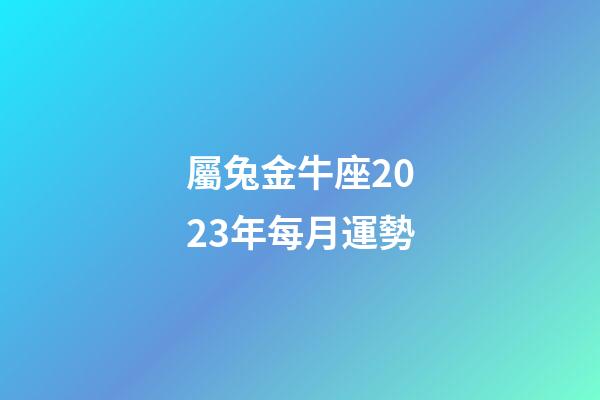 屬兔金牛座2023年每月運勢-第1張-星座運勢-玄機派