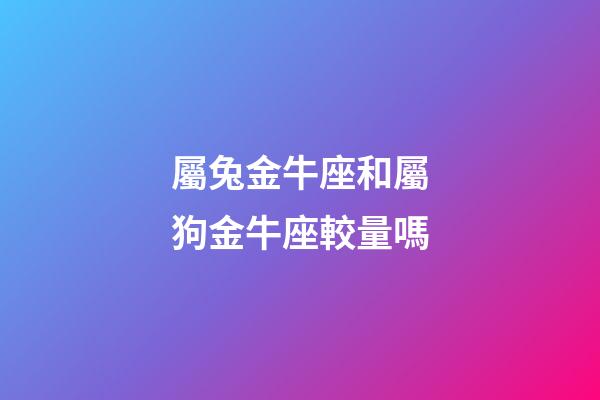 屬兔金牛座和屬狗金牛座較量嗎-第1張-星座運勢-玄機派