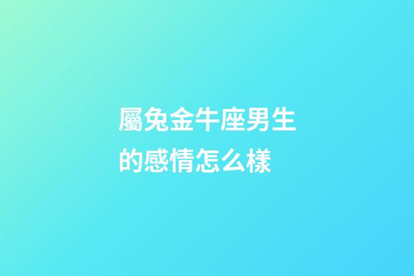 屬兔金牛座男生的感情怎么樣-第1張-星座運勢-玄機派