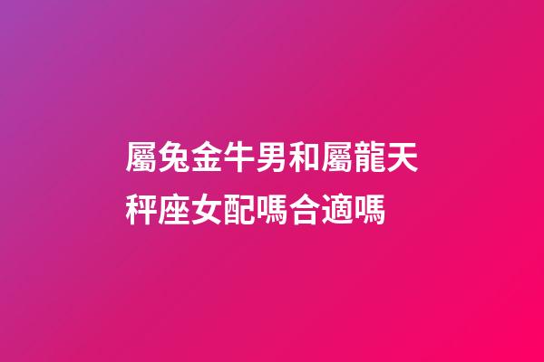 屬兔金牛男和屬龍天秤座女配嗎合適嗎-第1張-星座運勢-玄機派
