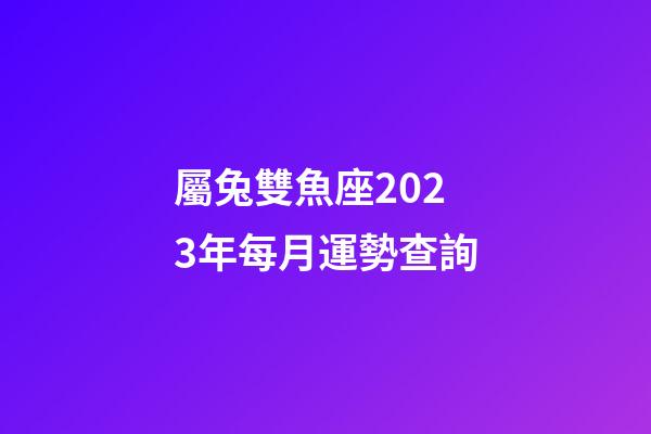 屬兔雙魚座2023年每月運勢查詢-第1張-星座運勢-玄機派