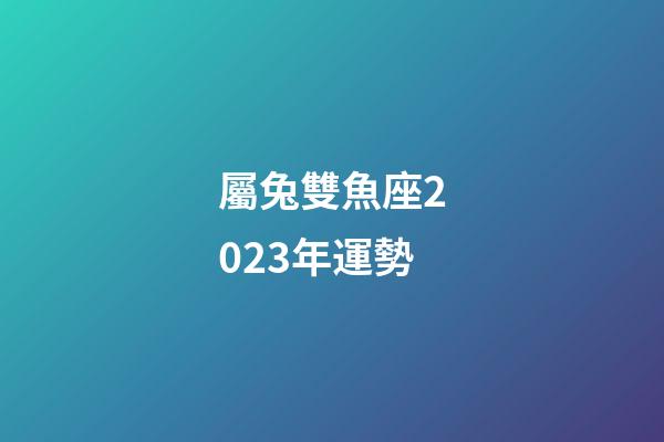 屬兔雙魚座2023年運勢-第1張-星座運勢-玄機派