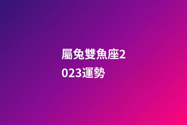 屬兔雙魚座2023運勢-第1張-星座運勢-玄機派