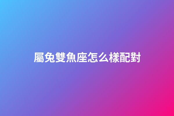 屬兔雙魚座怎么樣配對-第1張-星座運勢-玄機派