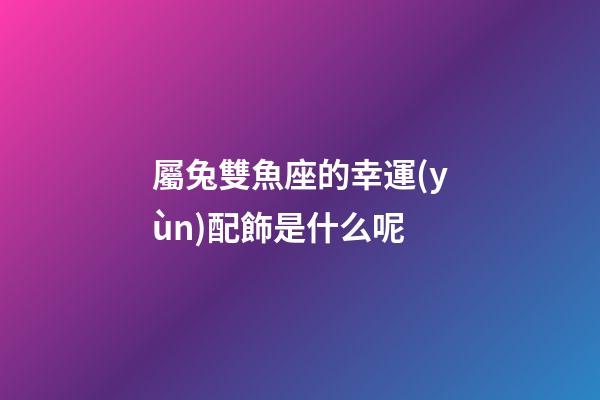 屬兔雙魚座的幸運(yùn)配飾是什么呢