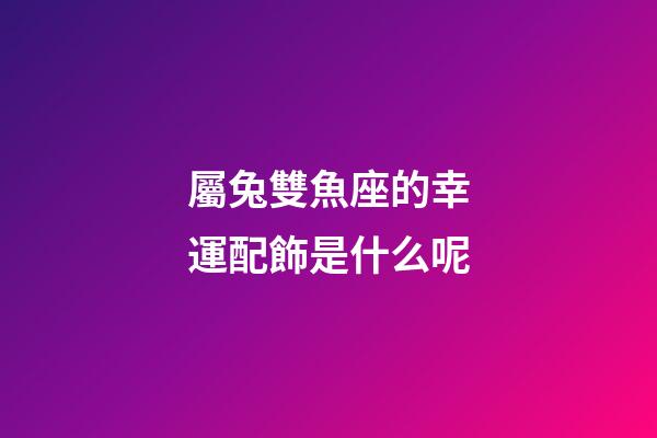 屬兔雙魚座的幸運配飾是什么呢-第1張-星座運勢-玄機派
