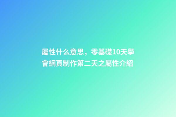 屬性什么意思，零基礎10天學會網頁制作第二天(中)之屬性介紹