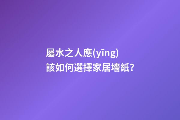 屬水之人應(yīng)該如何選擇家居墻紙？