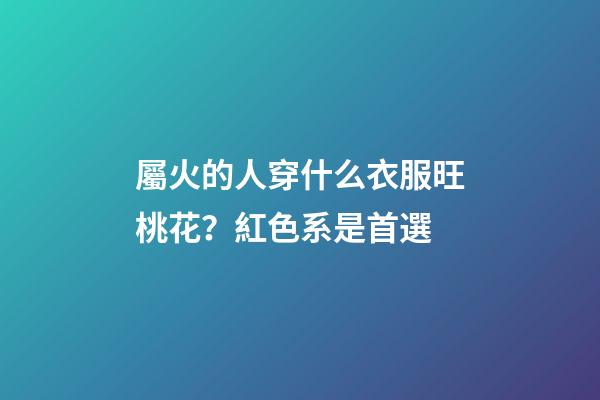 屬火的人穿什么衣服旺桃花？紅色系是首選