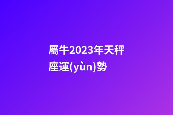 屬牛2023年天秤座運(yùn)勢-第1張-星座運(yùn)勢-玄機(jī)派
