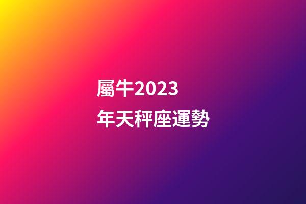 屬牛2023年天秤座運勢-第1張-星座運勢-玄機派