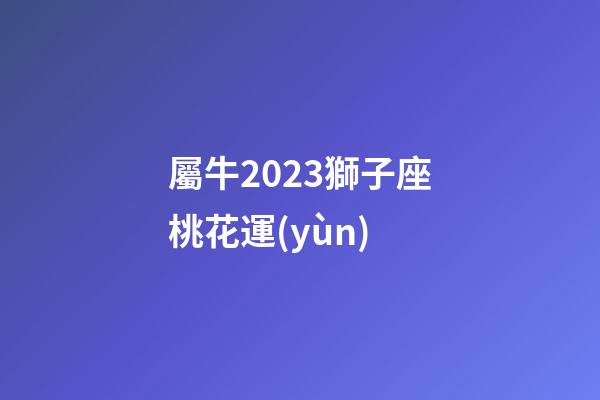 屬牛2023獅子座桃花運(yùn)-第1張-星座運(yùn)勢-玄機(jī)派