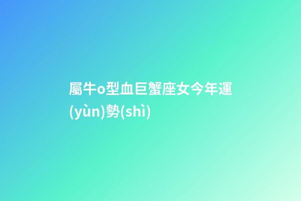 屬牛o型血巨蟹座女今年運(yùn)勢(shì)-第1張-星座運(yùn)勢(shì)-玄機(jī)派