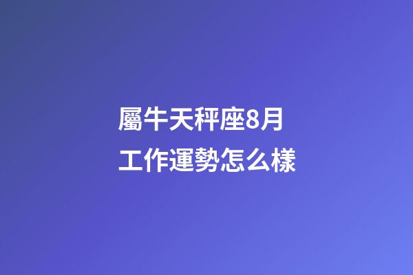 屬牛天秤座8月工作運勢怎么樣-第1張-星座運勢-玄機派