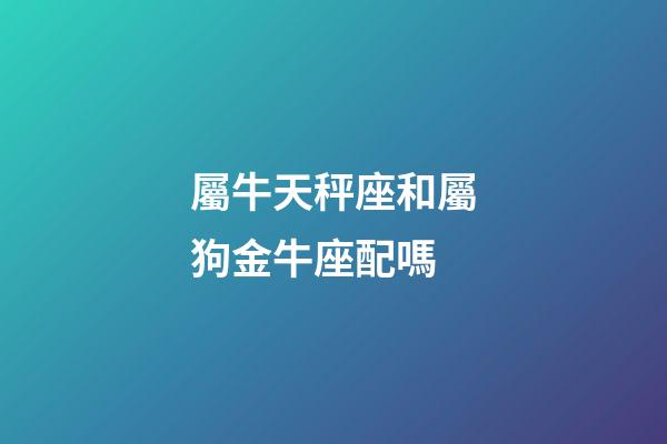 屬牛天秤座和屬狗金牛座配嗎-第1張-星座運勢-玄機派