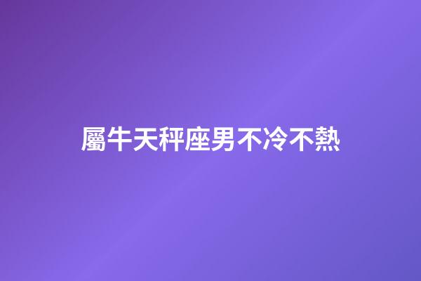 屬牛天秤座男不冷不熱-第1張-星座運勢-玄機派