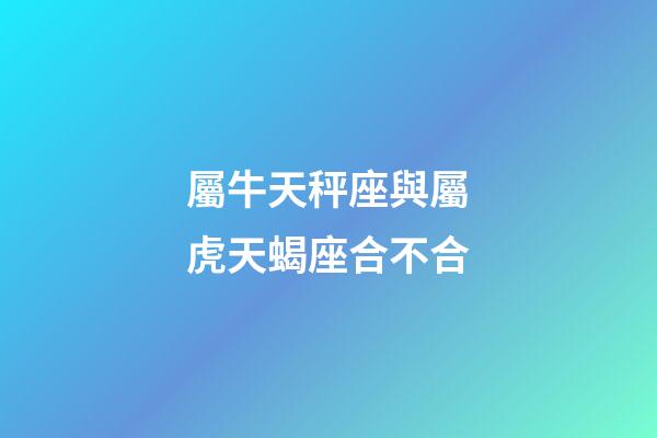 屬牛天秤座與屬虎天蝎座合不合-第1張-星座運(yùn)勢(shì)-玄機(jī)派