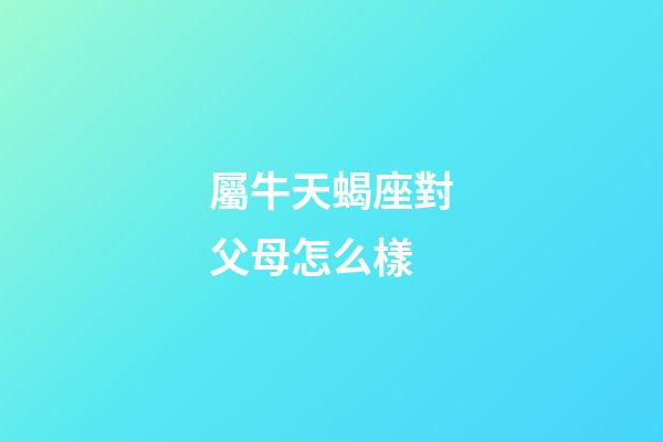 屬牛天蝎座對父母怎么樣-第1張-星座運勢-玄機派