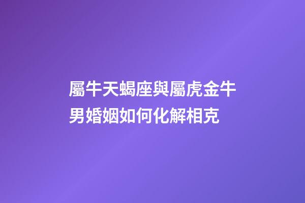 屬牛天蝎座與屬虎金牛男婚姻如何化解相克-第1張-星座運勢-玄機派