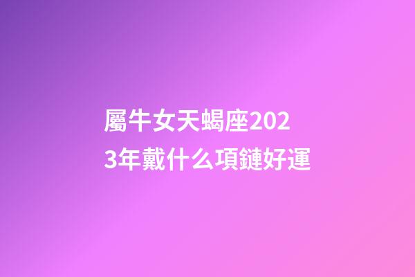 屬牛女天蝎座2023年戴什么項鏈好運-第1張-星座運勢-玄機派