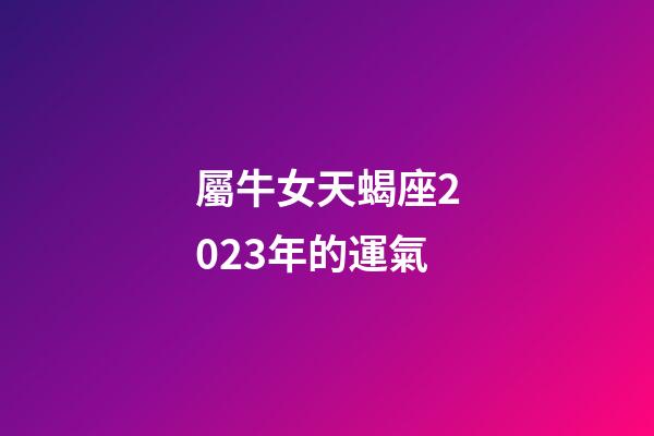 屬牛女天蝎座2023年的運氣-第1張-星座運勢-玄機派