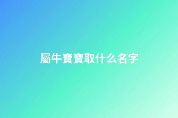 屬牛寶寶取什么名字(屬牛的寶寶取什么名字最好)-第1張-寶寶起名-玄機派