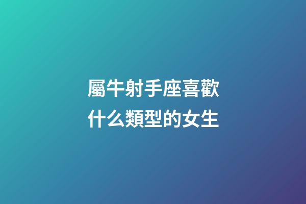 屬牛射手座喜歡什么類型的女生-第1張-星座運勢-玄機派