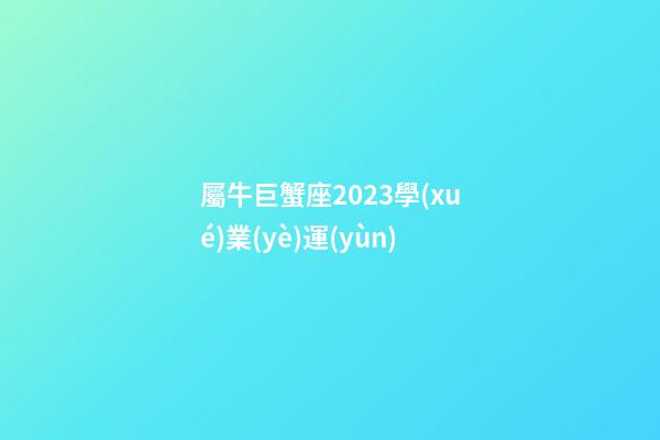 屬牛巨蟹座2023學(xué)業(yè)運(yùn)