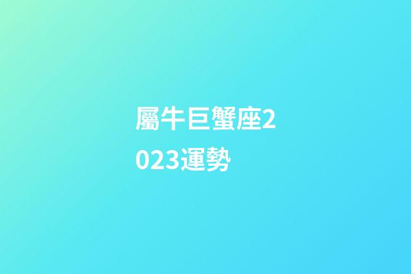 屬牛巨蟹座2023運勢-第1張-星座運勢-玄機派