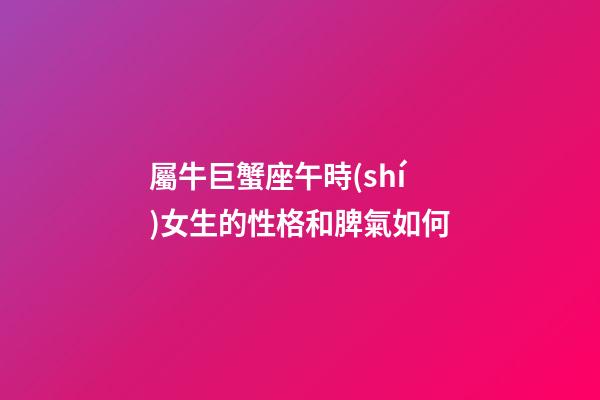 屬牛巨蟹座午時(shí)女生的性格和脾氣如何