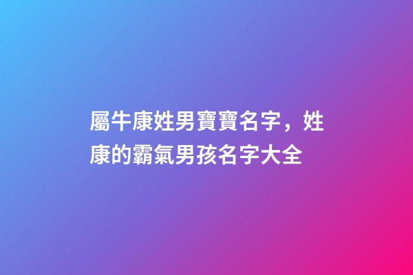 屬牛康姓男寶寶名字，姓康的霸氣男孩名字大全-第1張-公司起名-玄機(jī)派