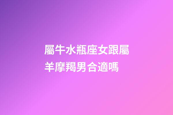 屬牛水瓶座女跟屬羊摩羯男合適嗎-第1張-星座運(yùn)勢-玄機(jī)派