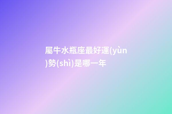 屬牛水瓶座最好運(yùn)勢(shì)是哪一年-第1張-星座運(yùn)勢(shì)-玄機(jī)派