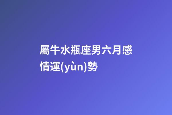 屬牛水瓶座男六月感情運(yùn)勢-第1張-星座運(yùn)勢-玄機(jī)派