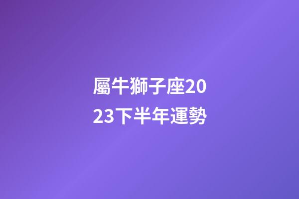 屬牛獅子座2023下半年運勢-第1張-星座運勢-玄機派