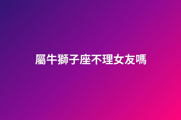 屬牛獅子座不理女友嗎-第1張-星座運勢-玄機派