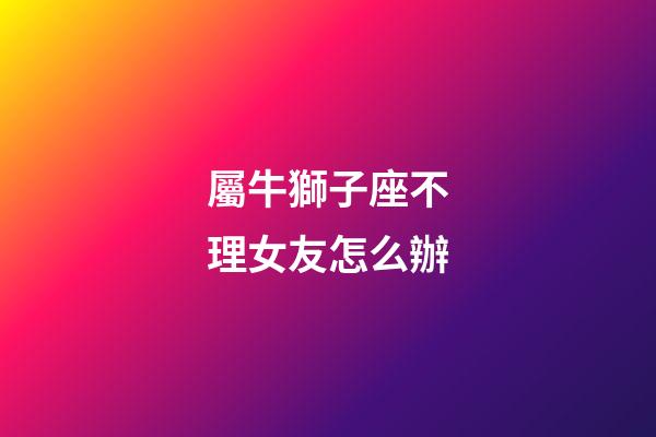 屬牛獅子座不理女友怎么辦-第1張-星座運勢-玄機派