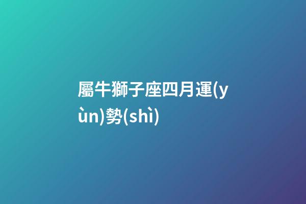 屬牛獅子座四月運(yùn)勢(shì)-第1張-星座運(yùn)勢(shì)-玄機(jī)派