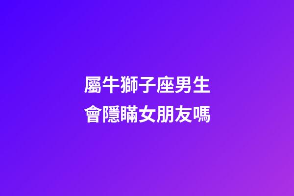 屬牛獅子座男生會隱瞞女朋友嗎-第1張-星座運勢-玄機派