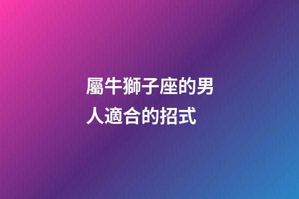 屬牛獅子座的男人適合的招式-第1張-星座運(yùn)勢-玄機(jī)派
