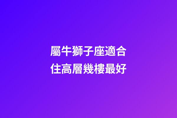 屬牛獅子座適合住高層幾樓最好-第1張-星座運勢-玄機派