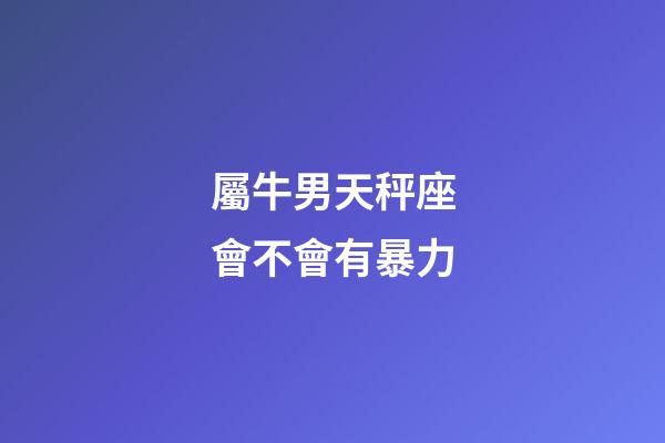 屬牛男天秤座會不會有暴力-第1張-星座運勢-玄機派