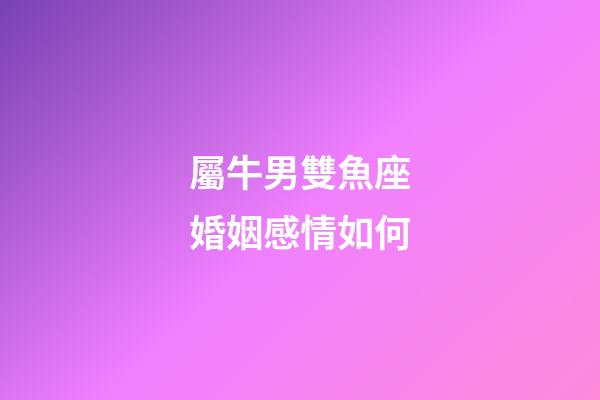屬牛男雙魚座婚姻感情如何-第1張-星座運勢-玄機派