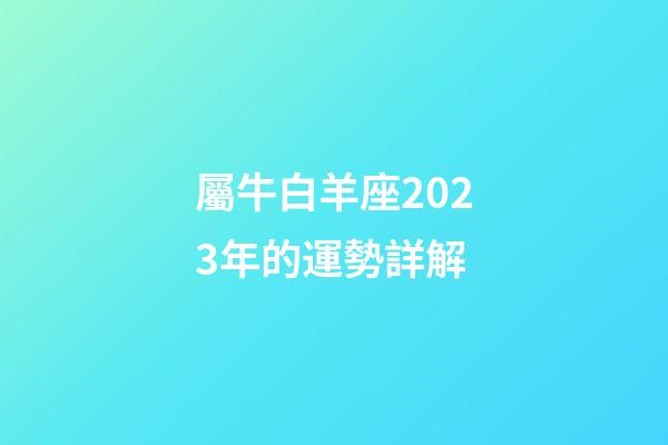 屬牛白羊座2023年的運勢詳解-第1張-星座運勢-玄機派