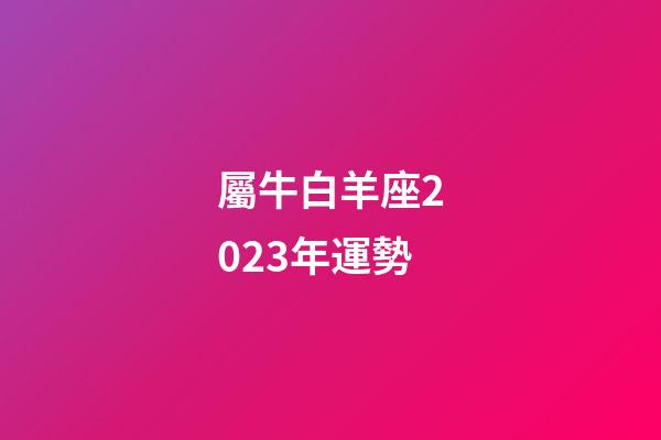 屬牛白羊座2023年運勢-第1張-星座運勢-玄機派