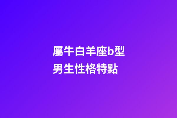 屬牛白羊座b型男生性格特點-第1張-星座運勢-玄機派
